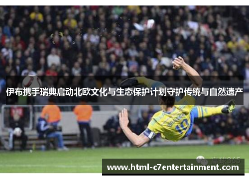 伊布携手瑞典启动北欧文化与生态保护计划守护传统与自然遗产