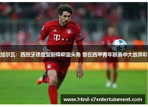加尔瓦：西班牙速度型前锋崭露头角 曾在西甲青年联赛中大放异彩