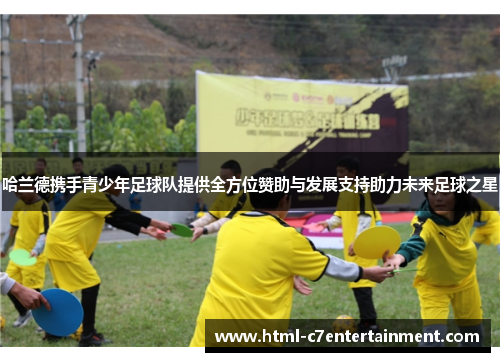 哈兰德携手青少年足球队提供全方位赞助与发展支持助力未来足球之星