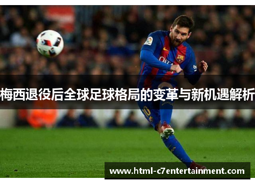 梅西退役后全球足球格局的变革与新机遇解析