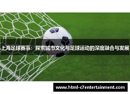 上海足球赛事：探索城市文化与足球运动的深度融合与发展
