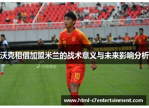 沃克租借加盟米兰的战术意义与未来影响分析