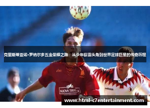克里斯蒂亚诺·罗纳尔多五金荣耀之路：从少年崭露头角到世界足球巨星的传奇历程