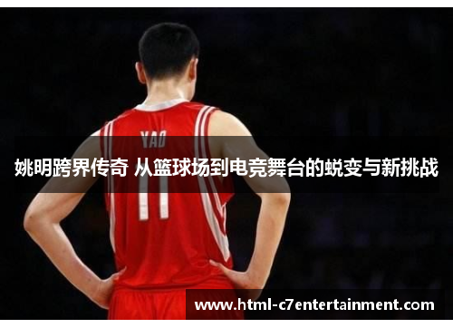 姚明跨界传奇 从篮球场到电竞舞台的蜕变与新挑战