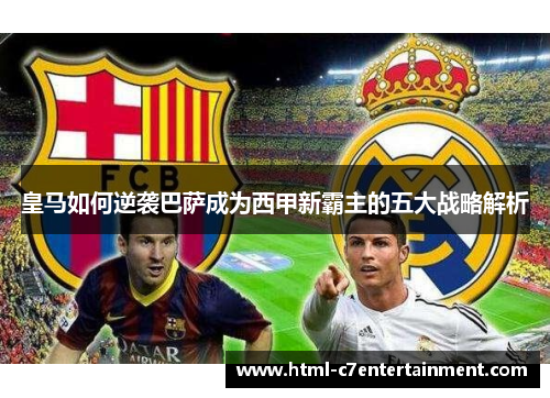 皇马如何逆袭巴萨成为西甲新霸主的五大战略解析