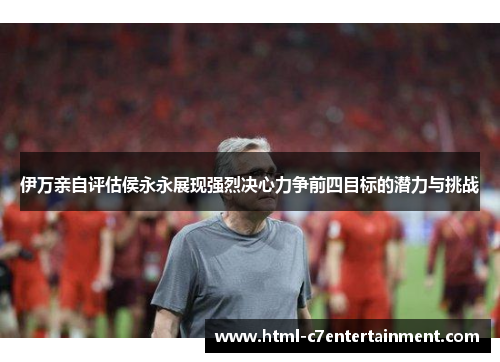 伊万亲自评估侯永永展现强烈决心力争前四目标的潜力与挑战