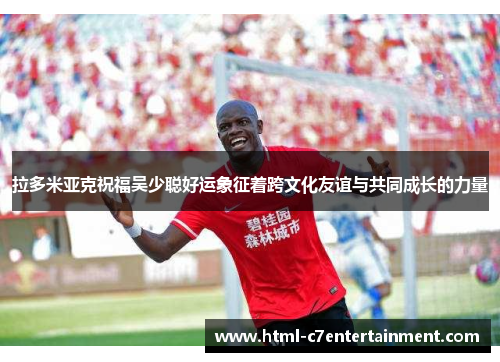 拉多米亚克祝福吴少聪好运象征着跨文化友谊与共同成长的力量