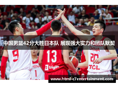 中国男篮42分大胜日本队 展现强大实力和团队默契