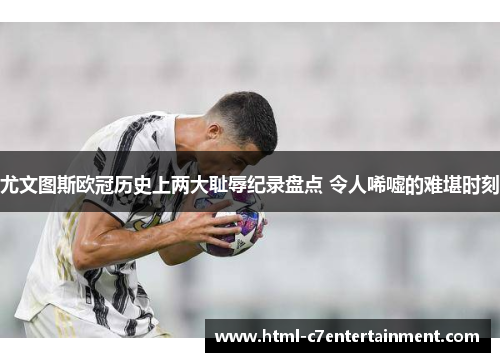 尤文图斯欧冠历史上两大耻辱纪录盘点 令人唏嘘的难堪时刻