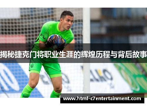 揭秘捷克门将职业生涯的辉煌历程与背后故事