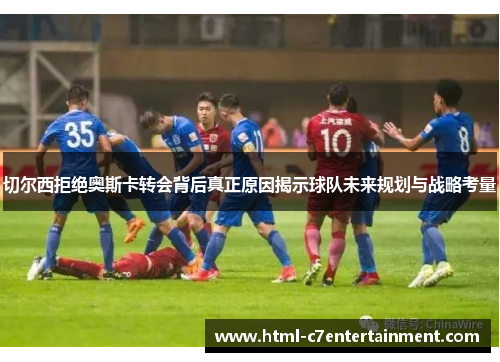 切尔西拒绝奥斯卡转会背后真正原因揭示球队未来规划与战略考量