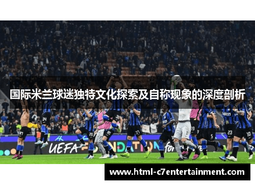 国际米兰球迷独特文化探索及自称现象的深度剖析