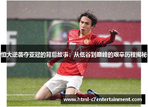 恒大逆袭夺亚冠的背后故事：从低谷到巅峰的艰辛历程揭秘