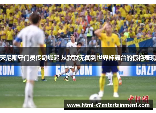 突尼斯守门员传奇崛起 从默默无闻到世界杯舞台的惊艳表现