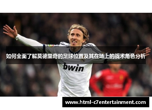 如何全面了解莫德里奇的足球位置及其在场上的战术角色分析