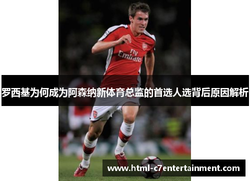 罗西基为何成为阿森纳新体育总监的首选人选背后原因解析