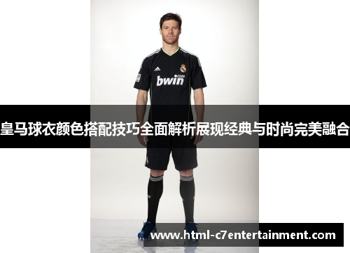 皇马球衣颜色搭配技巧全面解析展现经典与时尚完美融合