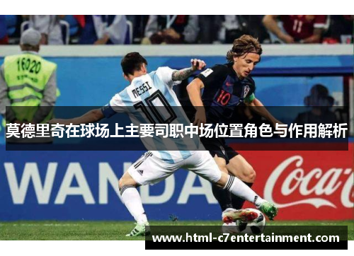 莫德里奇在球场上主要司职中场位置角色与作用解析
