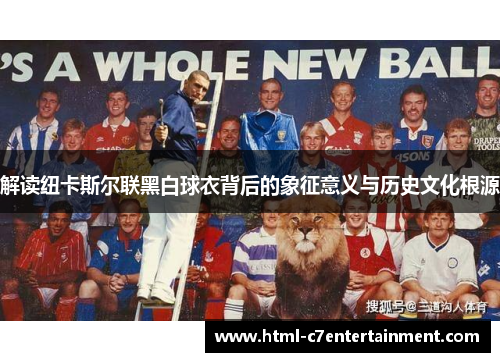 解读纽卡斯尔联黑白球衣背后的象征意义与历史文化根源