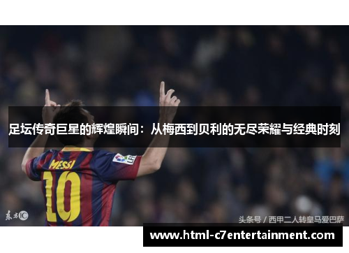 足坛传奇巨星的辉煌瞬间：从梅西到贝利的无尽荣耀与经典时刻