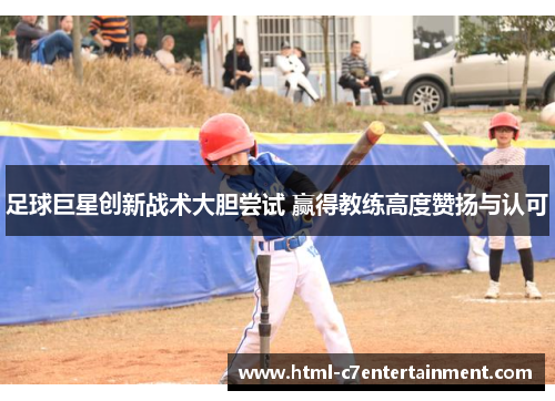 足球巨星创新战术大胆尝试 赢得教练高度赞扬与认可 足球巨星创新战术大胆尝试 赢得教练高度赞扬与认可