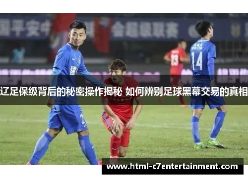 辽足保级背后的秘密操作揭秘 如何辨别足球黑幕交易的真相
