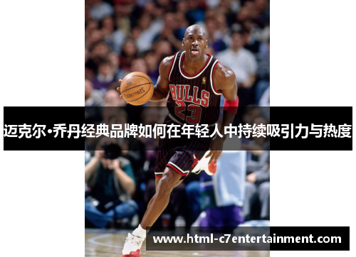迈克尔·乔丹经典品牌如何在年轻人中持续吸引力与热度