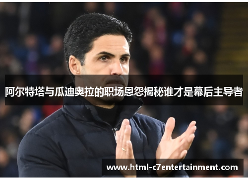 阿尔特塔与瓜迪奥拉的职场恩怨揭秘谁才是幕后主导者 阿尔特塔与瓜迪奥拉的职场恩怨揭秘谁才是幕后主导者