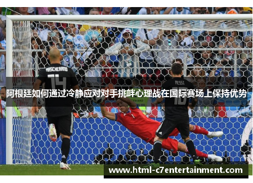 阿根廷如何通过冷静应对对手挑衅心理战在国际赛场上保持优势