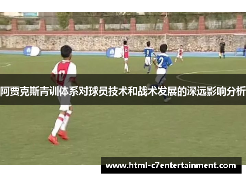 阿贾克斯青训体系对球员技术和战术发展的深远影响分析