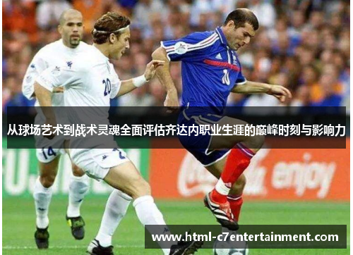 从球场艺术到战术灵魂全面评估齐达内职业生涯的巅峰时刻与影响力