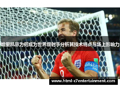 哈里凯恩为何成为世界级射手分析其技术特点与场上影响力