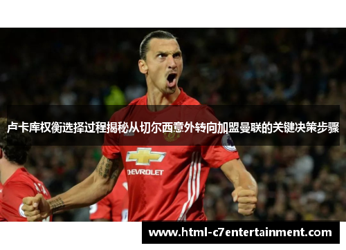 卢卡库权衡选择过程揭秘从切尔西意外转向加盟曼联的关键决策步骤