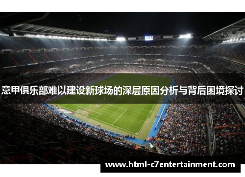 意甲俱乐部难以建设新球场的深层原因分析与背后困境探讨 意甲俱乐部难以建设新球场的深层原因分析与背后困境探讨