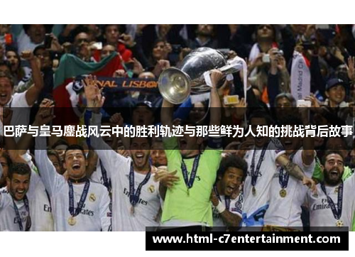 巴萨与皇马鏖战风云中的胜利轨迹与那些鲜为人知的挑战背后故事