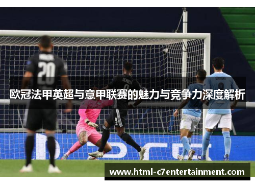 欧冠法甲英超与意甲联赛的魅力与竞争力深度解析