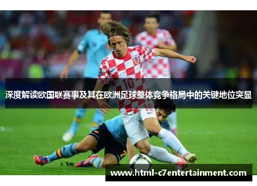 深度解读欧国联赛事及其在欧洲足球整体竞争格局中的关键地位突显 深度解读欧国联赛事及其在欧洲足球整体竞争格局中的关键地位突显