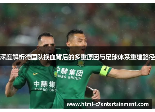 深度解析德国队换血背后的多重原因与足球体系重建路径 深度解析德国队换血背后的多重原因与足球体系重建路径