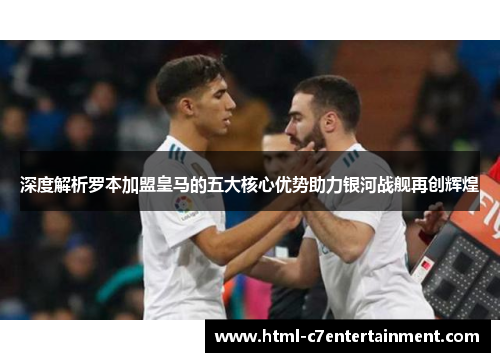深度解析罗本加盟皇马的五大核心优势助力银河战舰再创辉煌 深度解析罗本加盟皇马的五大核心优势助力银河战舰再创辉煌