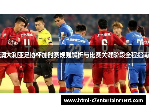 澳大利亚足协杯加时赛规则解析与比赛关键阶段全程指南 澳大利亚足协杯加时赛规则解析与比赛关键阶段全程指南