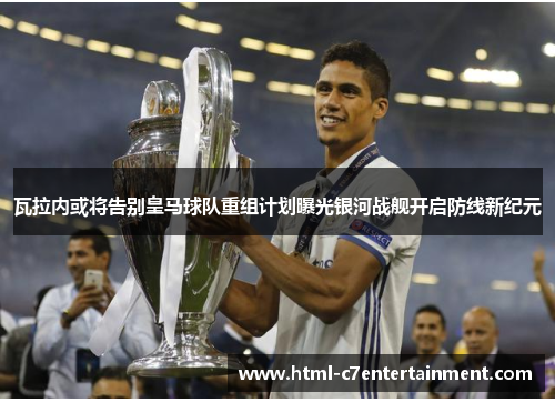 瓦拉内或将告别皇马球队重组计划曝光银河战舰开启防线新纪元 瓦拉内或将告别皇马球队重组计划曝光银河战舰开启防线新纪元