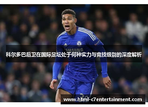 科尔多巴后卫在国际足坛处于何种实力与竞技级别的深度解析 科尔多巴后卫在国际足坛处于何种实力与竞技级别的深度解析