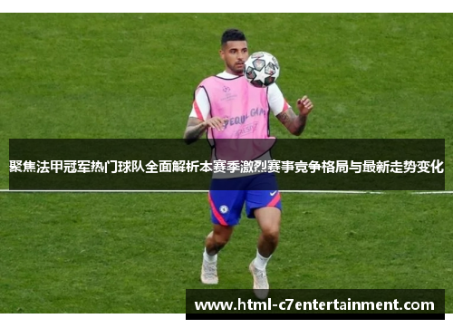 聚焦法甲冠军热门球队全面解析本赛季激烈赛事竞争格局与最新走势变化 聚焦法甲冠军热门球队全面解析本赛季激烈赛事竞争格局与最新走势变化