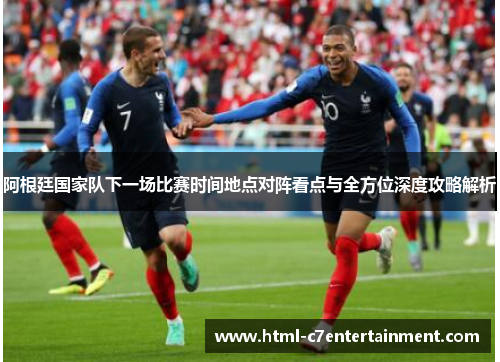 阿根廷国家队下一场比赛时间地点对阵看点与全方位深度攻略解析