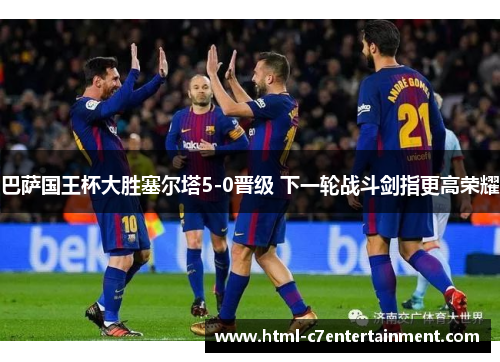 巴萨国王杯大胜塞尔塔5-0晋级 下一轮战斗剑指更高荣耀