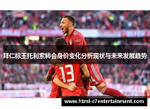 拜仁标王托利索转会身价变化分析现状与未来发展趋势