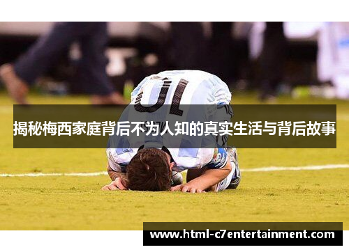 揭秘梅西家庭背后不为人知的真实生活与背后故事