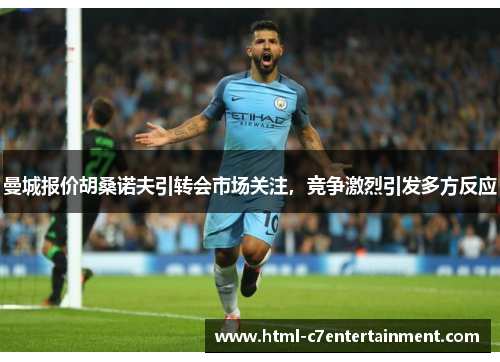 曼城报价胡桑诺夫引转会市场关注，竞争激烈引发多方反应