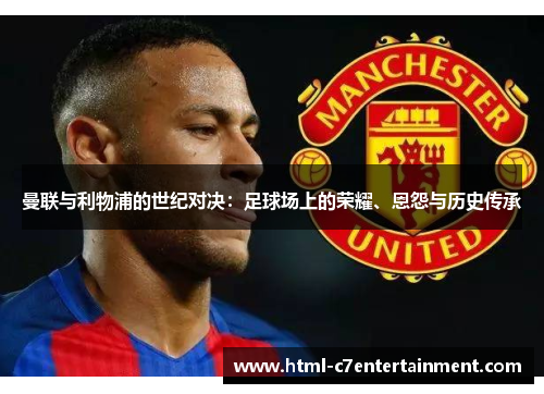 曼联与利物浦的世纪对决：足球场上的荣耀、恩怨与历史传承