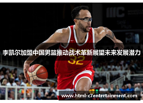李凯尔加盟中国男篮推动战术革新展望未来发展潜力